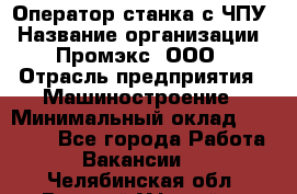 Оператор станка с ЧПУ › Название организации ­ Промэкс, ООО › Отрасль предприятия ­ Машиностроение › Минимальный оклад ­ 70 000 - Все города Работа » Вакансии   . Челябинская обл.,Верхний Уфалей г.